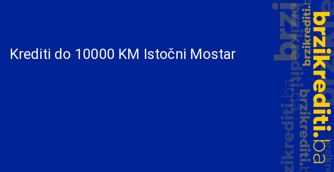 Krediti do 10000 KM Istočni Mostar